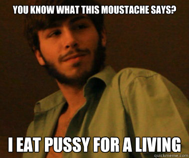 you know what this moustache says i eat pussy for a living - Pussy Eater