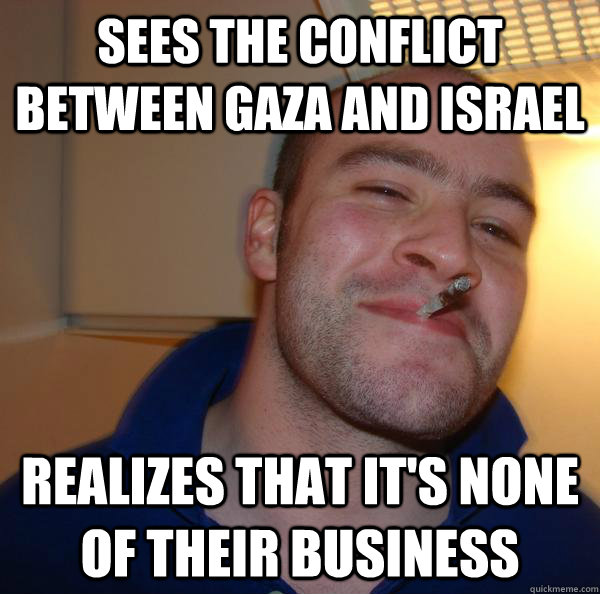 sees the conflict between gaza and israel realizes that its - Good Guy Greg