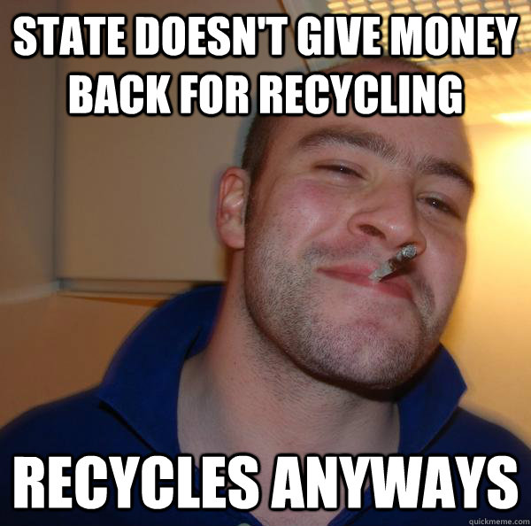 state doesnt give money back for recycling recycles anyways - Good Guy Greg
