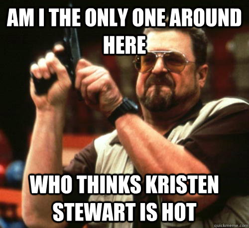am i the only one around here who thinks kristen stewart is - Am I The Only One Around Here