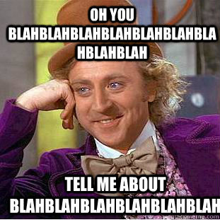 oh you blahblahblahblahblahblahblahblahblah tell me about bl - Condescending Wonka