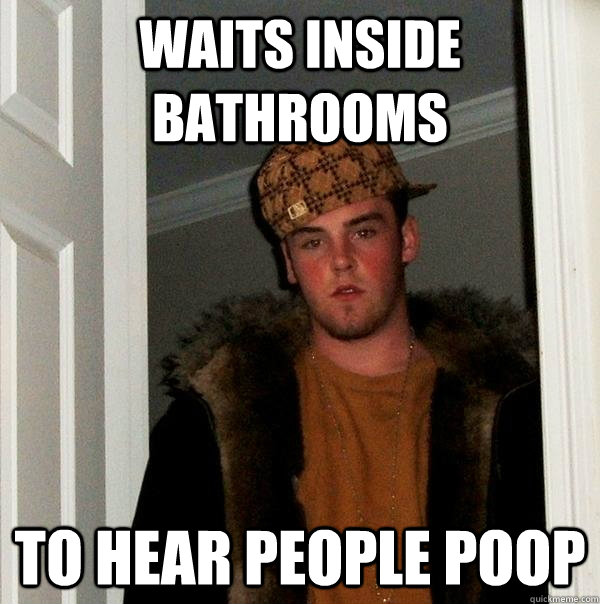 waits inside bathrooms to hear people poop - Scumbag Steve
