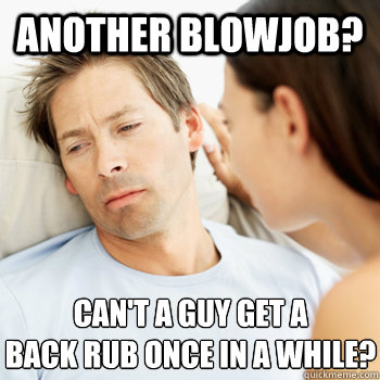 another blowjob cant a guy get a back rub once in a while - Fortunate Boyfriend Problems
