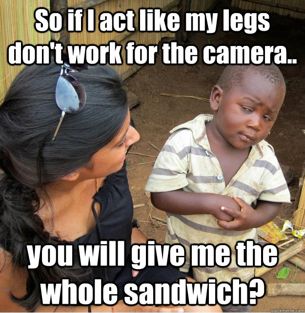 so if i act like my legs dont work for the camera you wil - Skeptical Third World Kid