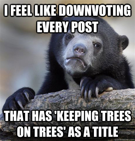 i feel like downvoting every post that has keeping trees on - Confession Bear