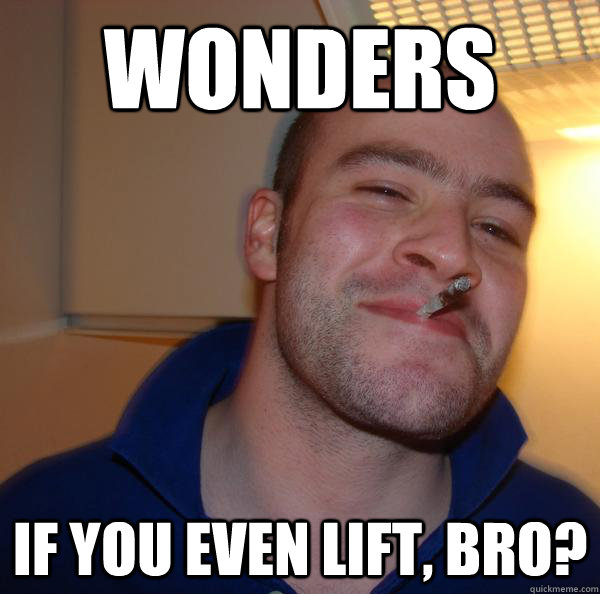 wonders if you even lift bro - Good Guy Greg