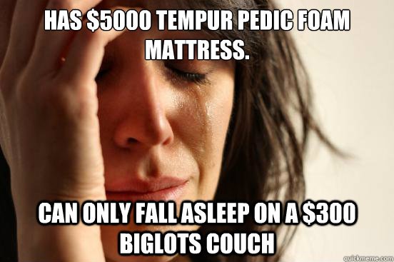 has 5000 tempur pedic foam mattress can only fall asleep o - First World Problems