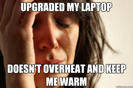 upgraded my laptop doesnt overheat and keep me warm captio - First World Problems