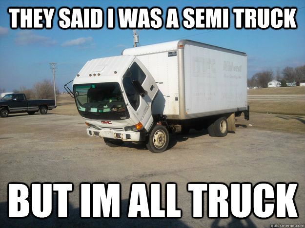 they said i was a semi truck but im all truck -
