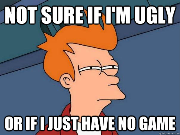 not sure if im ugly or if i just have no game - Futurama Fry