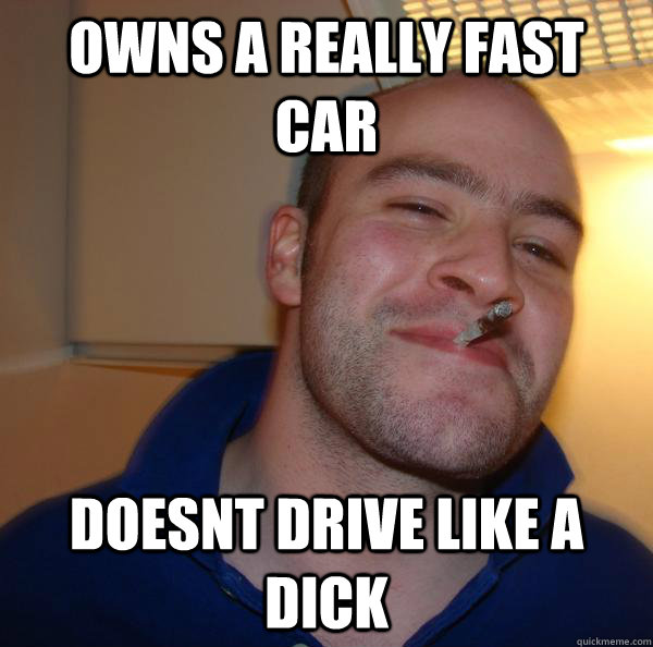 owns a really fast car doesnt drive like a dick - Good Guy Greg