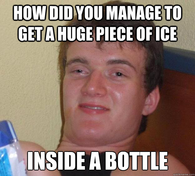 how did you manage to get a huge piece of ice inside a bottl - 10 Guy