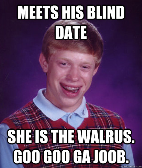 meets his blind date she is the walrus goo goo ga joob - Bad Luck Brian