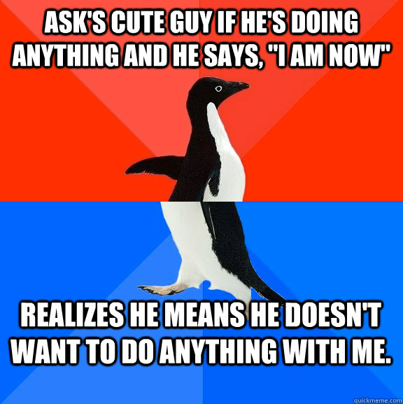 asks cute guy if hes doing anything and he says i am now - Socially Awesome Awkward Penguin