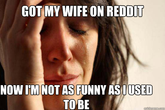 got my wife on reddit now im not as funny as i used to be - First World Problems