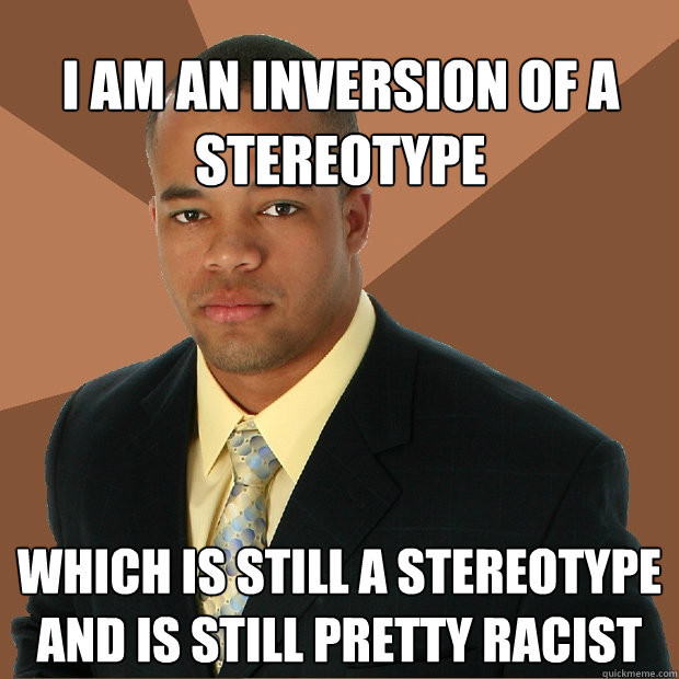 i am an inversion of a stereotype which is still a stereotyp - Successful Black Man