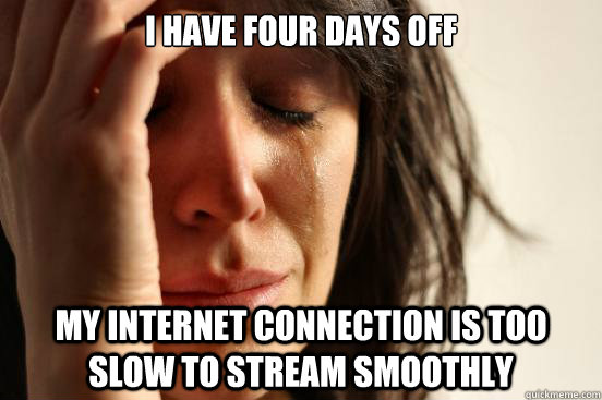 i have four days off my internet connection is too slow to s - First World Problems