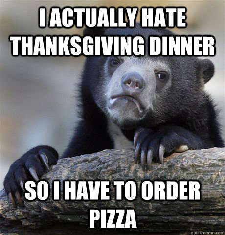 i actually hate thanksgiving dinner so i have to order pizza - Confession Bear