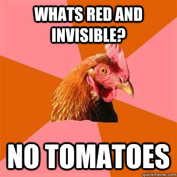 whats red and invisible no tomatoes - True story now anti joke chicken
