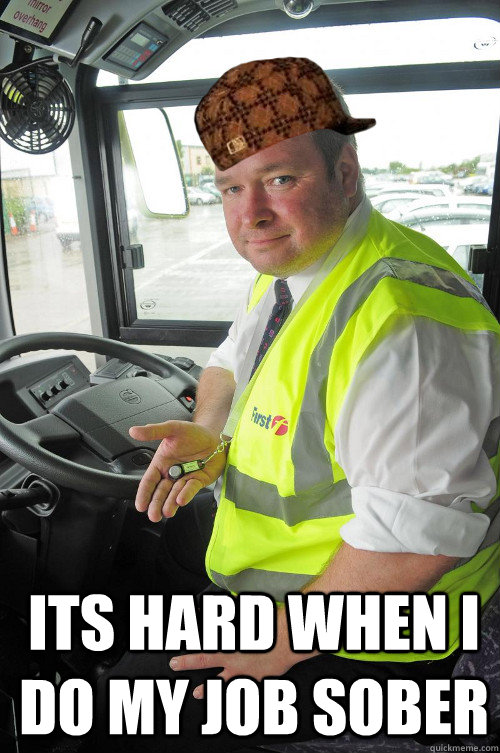 its hard when i do my job sober - Scumbag Bus driver