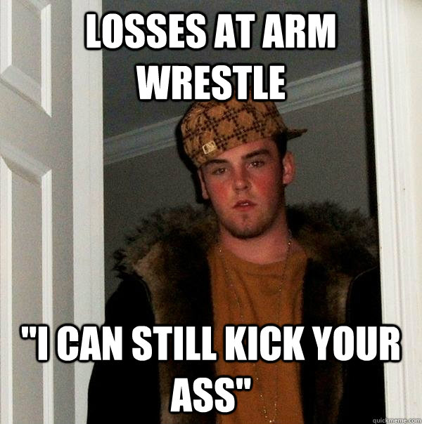 losses at arm wrestle i can still kick your ass - Scumbag Steve