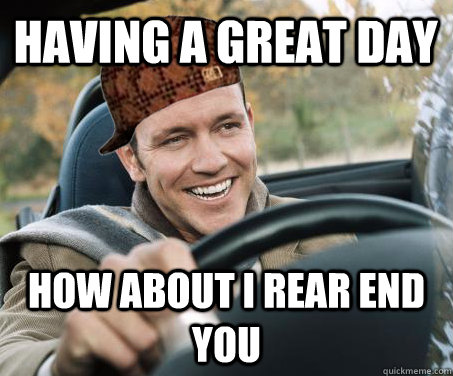 having a great day how about i rear end you - SCUMBAG DRIVER