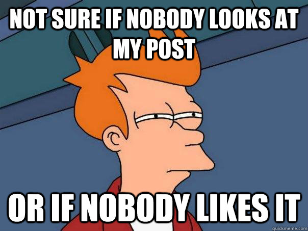 not sure if nobody looks at my post or if nobody likes it - Futurama Fry