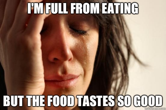 Im full from eating but the food tastes so good - First World Problems