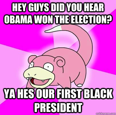 hey guys did you hear obama won the election ya hes our fir - Slowpoke