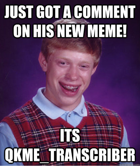 just got a comment on his new meme its qkmetranscriber - Bad Luck Brian