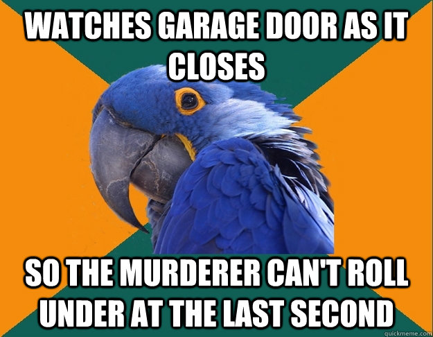 watches garage door as it closes so the murderer cant roll - Paranoid Parrot