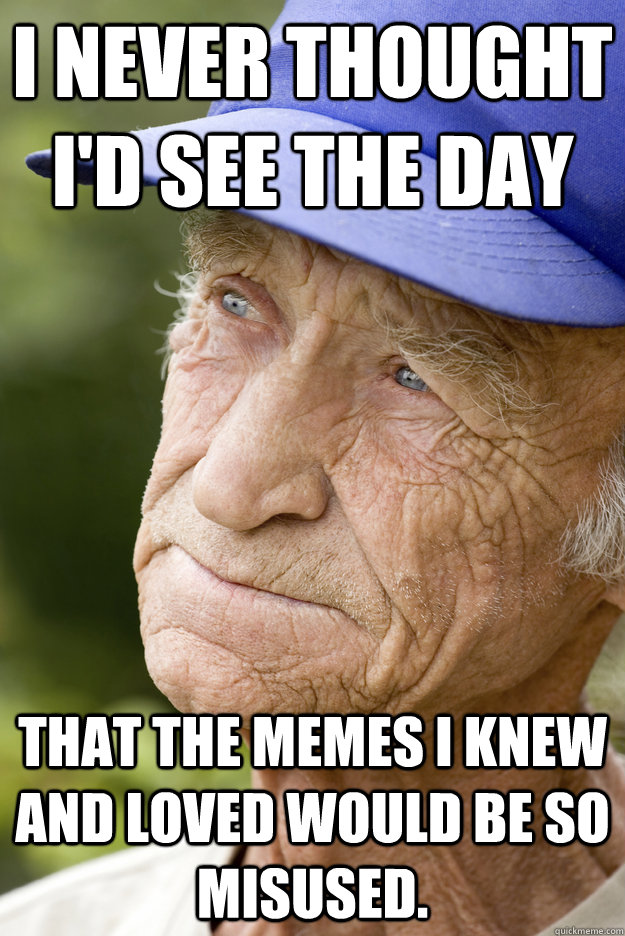 i never thought id see the day that the memes i knew and l -
