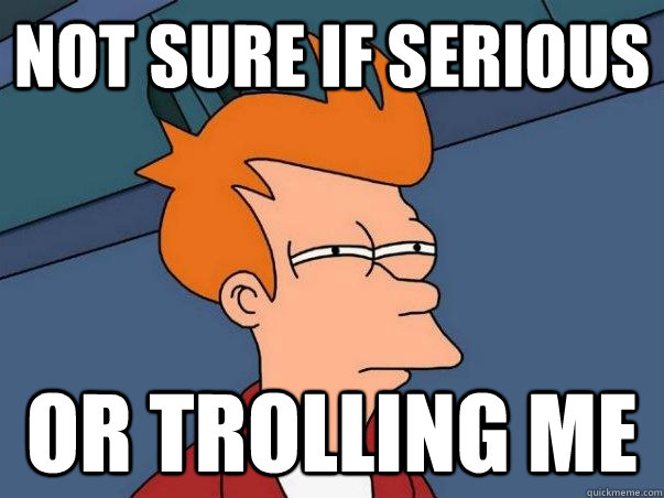 not sure if serious or trolling me - Not sure Fry