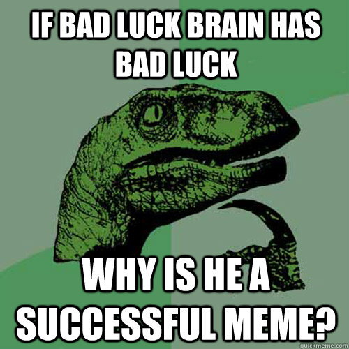 if bad luck brain has bad luck why is he a successful meme - Philosoraptor