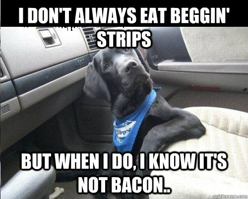 i dont always eat beggin strips but when i do i know its -