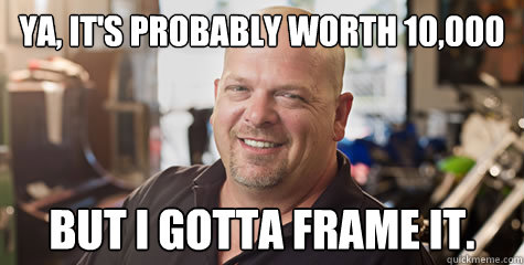 ya its probably worth 10000 but i gotta frame it - Rick from pawnstars