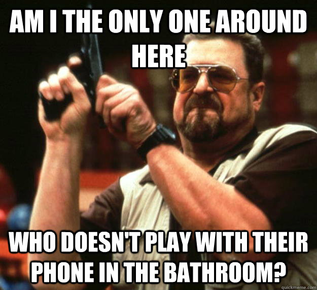 am i the only one around here who doesnt play with their ph - Angry Walter