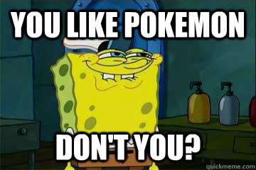 you like pokemon dont you - you like x, dont you