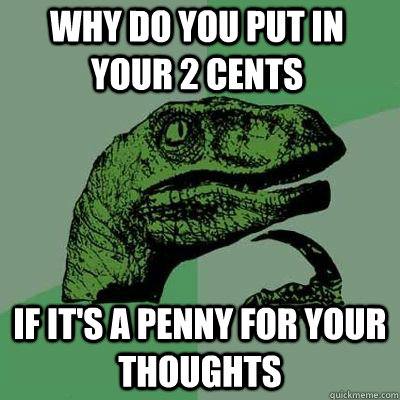why do you put in your 2 cents if its a penny for your thou - Philosoraptor