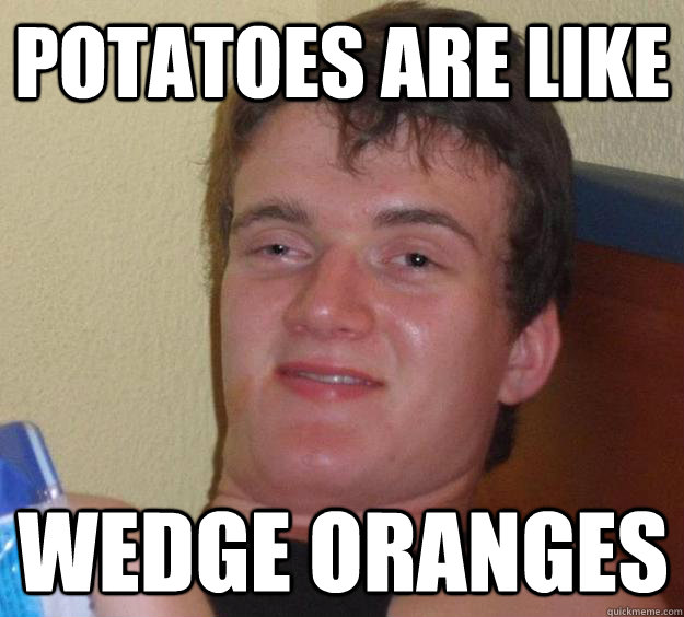 potatoes are like wedge oranges - 10 Guy