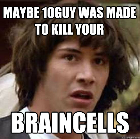 maybe 10guy was made to kill your braincells - conspiracy keanu