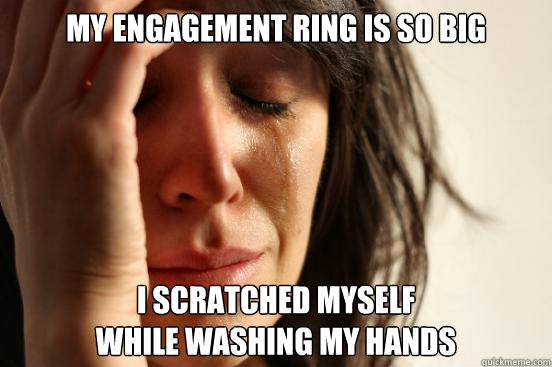 my engagement ring is so big i scratched myself - First World Problems