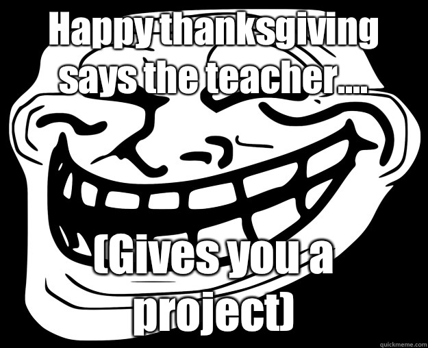 Happy thanksgiving says the teacher Gives you a project - Trollface