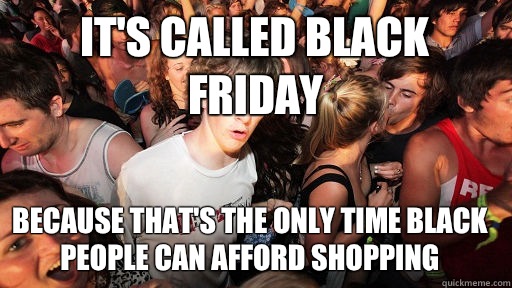 Its called Black Friday Because thats the only time black pe - Sudden Clarity Clarence