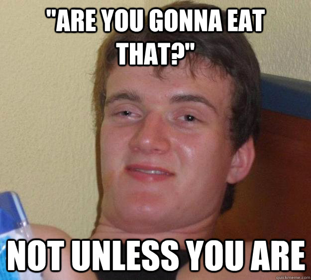 are you gonna eat that not unless you are - 10 Guy