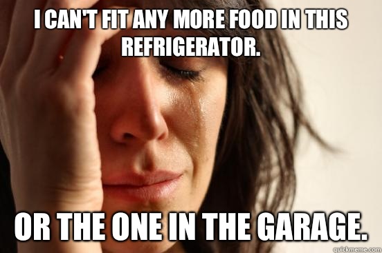 I cant fit any more food in this refrigerator now i have to - First World Problems