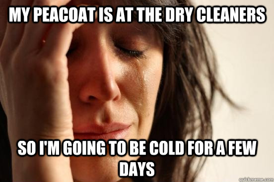 my peacoat is at the dry cleaners so im going to be cold fo - Assyrian First World Problems