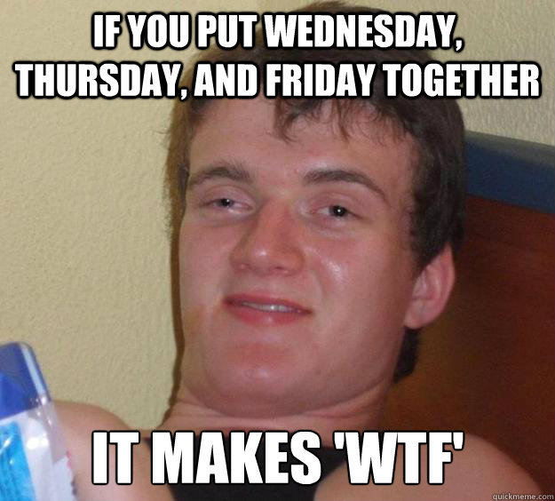if you put wednesday thursday and friday together it makes - 10 Guy