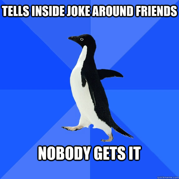 tells inside joke around friends nobody gets it - Socially Awkward Penguin