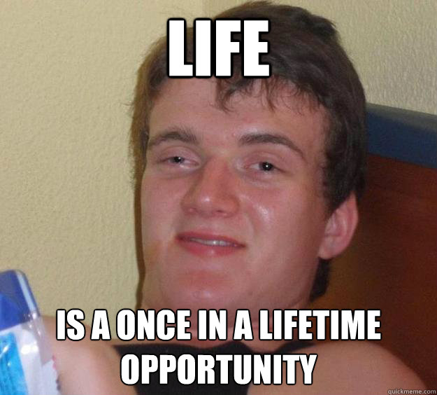 life is a once in a lifetime opportunity - 10 Guy
